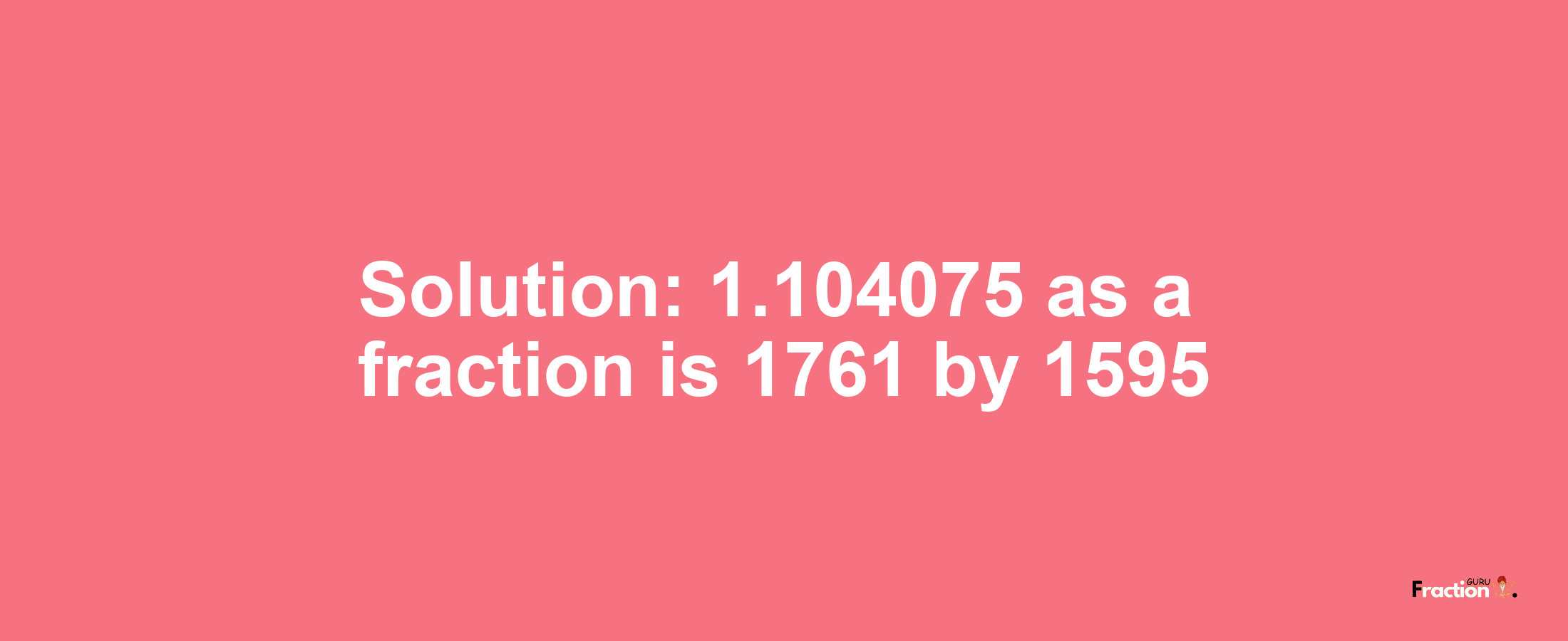 Solution:1.104075 as a fraction is 1761/1595